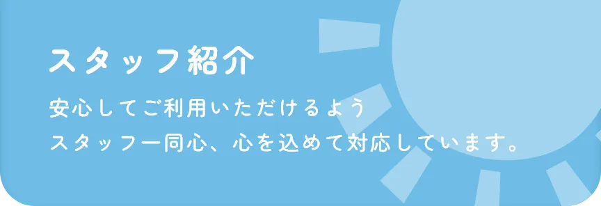 スタッフ紹介 安心してご利用いただけるよう スタッフ一同心を込めて対応しています。