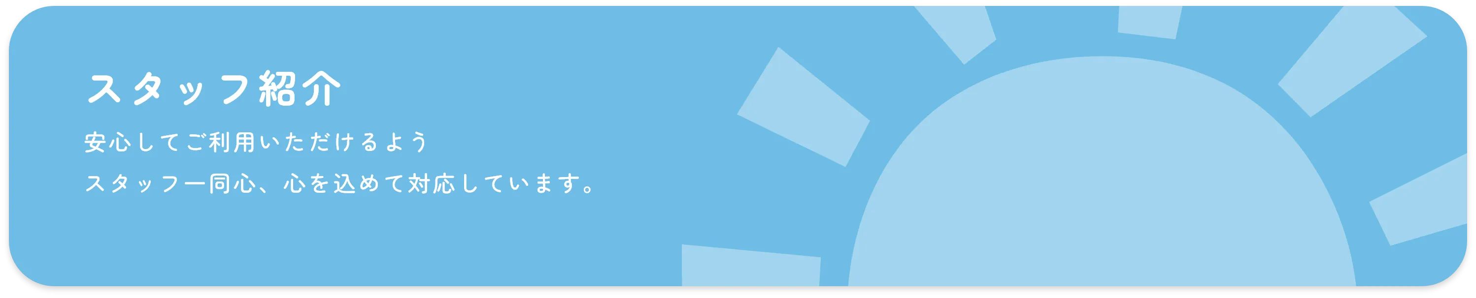 スタッフ紹介 安心してご利用いただけるよう スタッフ一同心を込めて対応しています。